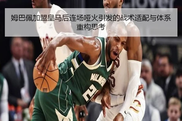 姆巴佩加盟皇马后连场哑火引发的战术适配与体系重构思考